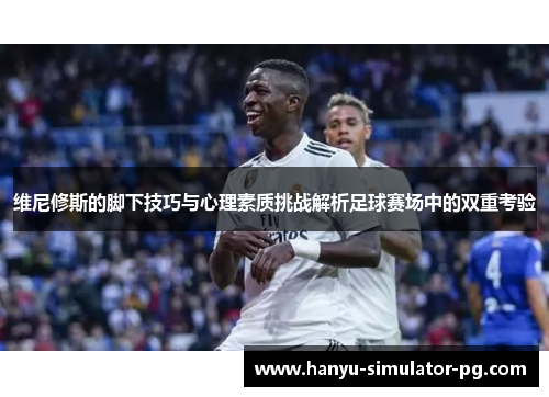 维尼修斯的脚下技巧与心理素质挑战解析足球赛场中的双重考验