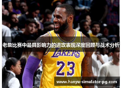 老詹比赛中最具影响力的进攻表现深度回顾与战术分析
