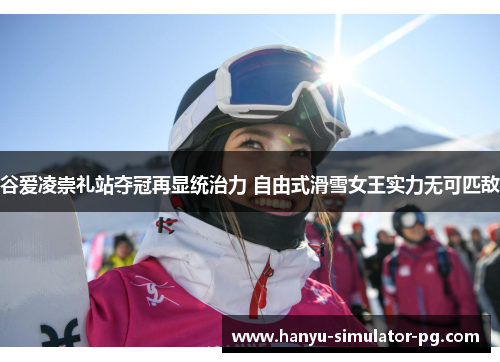 谷爱凌崇礼站夺冠再显统治力 自由式滑雪女王实力无可匹敌