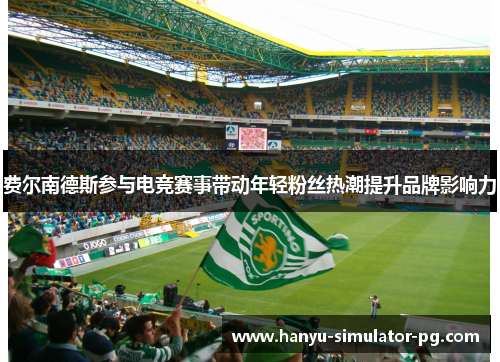 费尔南德斯参与电竞赛事带动年轻粉丝热潮提升品牌影响力 费尔南德斯参与电竞赛事带动年轻粉丝热潮提升品牌影响力