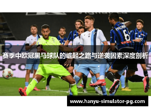 赛季中欧冠黑马球队的崛起之路与逆袭因素深度剖析