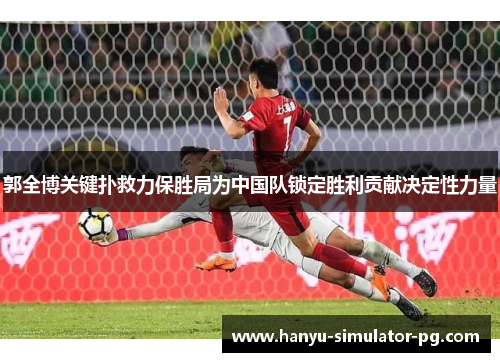 郭全博关键扑救力保胜局为中国队锁定胜利贡献决定性力量