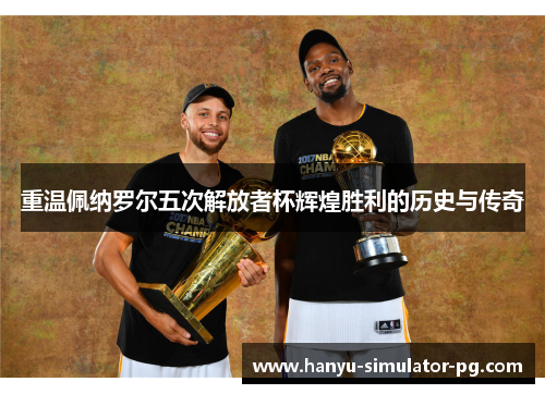 重温佩纳罗尔五次解放者杯辉煌胜利的历史与传奇 重温佩纳罗尔五次解放者杯辉煌胜利的历史与传奇
