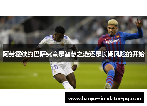 阿劳霍续约巴萨究竟是智慧之选还是长期风险的开始 阿劳霍续约巴萨究竟是智慧之选还是长期风险的开始