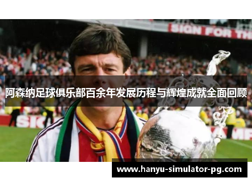 阿森纳足球俱乐部百余年发展历程与辉煌成就全面回顾