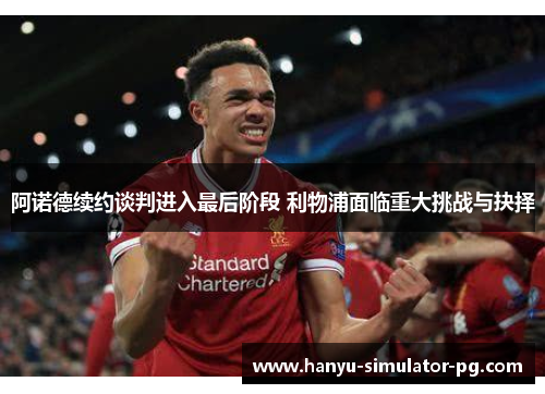 阿诺德续约谈判进入最后阶段 利物浦面临重大挑战与抉择