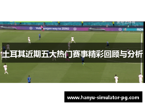 土耳其近期五大热门赛事精彩回顾与分析 土耳其近期五大热门赛事精彩回顾与分析