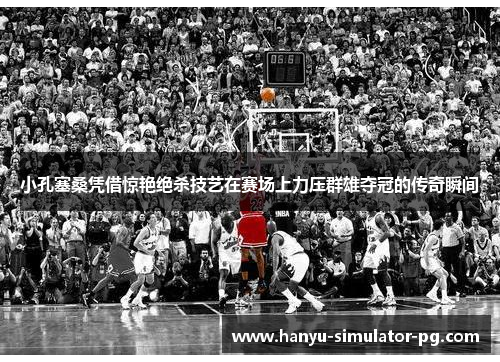 小孔塞桑凭借惊艳绝杀技艺在赛场上力压群雄夺冠的传奇瞬间 小孔塞桑凭借惊艳绝杀技艺在赛场上力压群雄夺冠的传奇瞬间