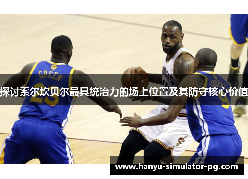 探讨索尔坎贝尔最具统治力的场上位置及其防守核心价值