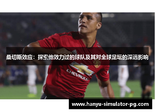桑切斯效应:探索他效力过的球队及其对全球足坛的深远影响 桑切斯效应:探索他效力过的球队及其对全球足坛的深远影响