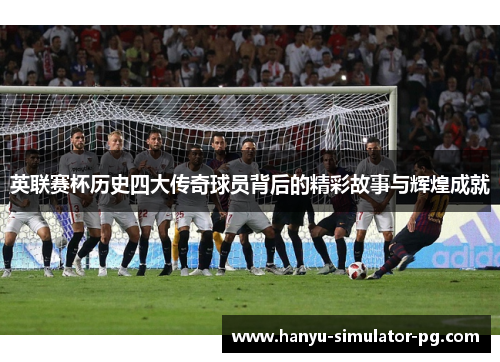 英联赛杯历史四大传奇球员背后的精彩故事与辉煌成就