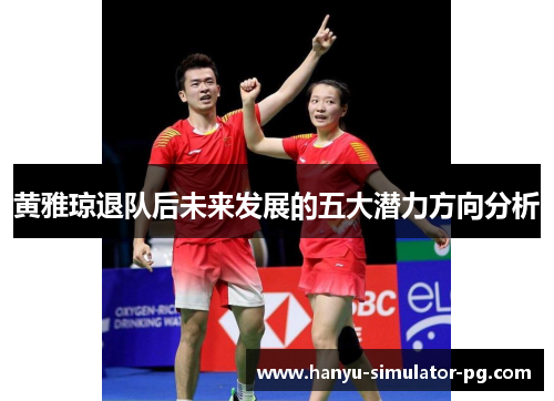 黄雅琼退队后未来发展的五大潜力方向分析 黄雅琼退队后未来发展的五大潜力方向分析
