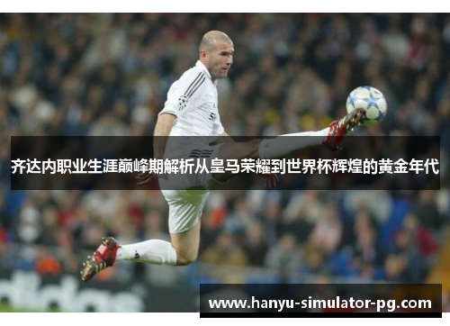 齐达内职业生涯巅峰期解析从皇马荣耀到世界杯辉煌的黄金年代