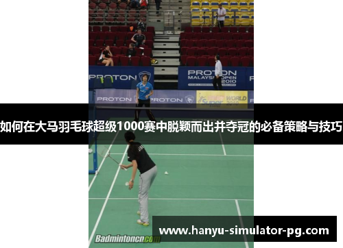 如何在大马羽毛球超级1000赛中脱颖而出并夺冠的必备策略与技巧