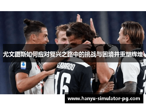 尤文图斯如何应对复兴之路中的挑战与困境并重塑辉煌