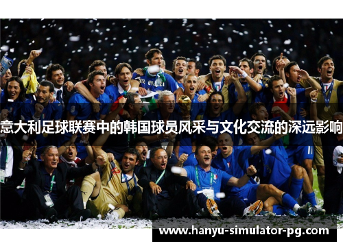 意大利足球联赛中的韩国球员风采与文化交流的深远影响 意大利足球联赛中的韩国球员风采与文化交流的深远影响