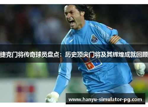 捷克门将传奇球员盘点：历史顶尖门将及其辉煌成就回顾