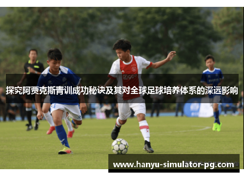 探究阿贾克斯青训成功秘诀及其对全球足球培养体系的深远影响