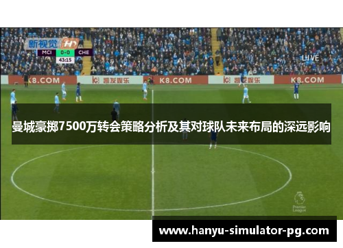 曼城豪掷7500万转会策略分析及其对球队未来布局的深远影响