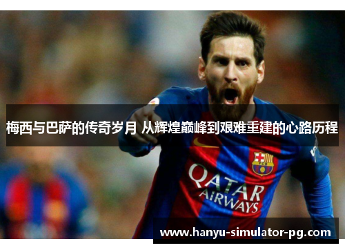 梅西与巴萨的传奇岁月 从辉煌巅峰到艰难重建的心路历程
