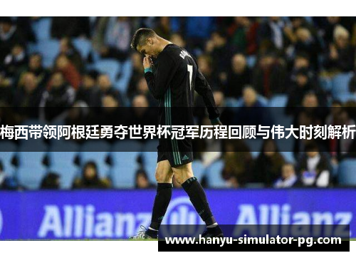 梅西带领阿根廷勇夺世界杯冠军历程回顾与伟大时刻解析