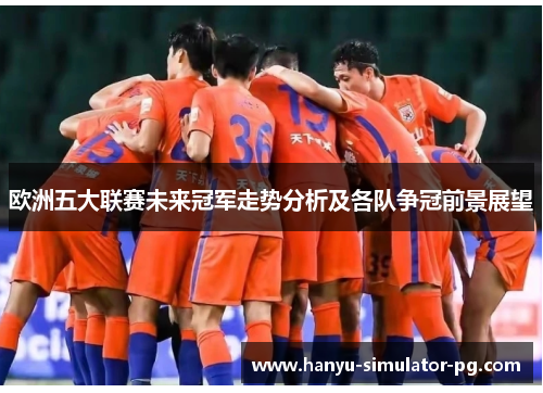 欧洲五大联赛未来冠军走势分析及各队争冠前景展望 欧洲五大联赛未来冠军走势分析及各队争冠前景展望