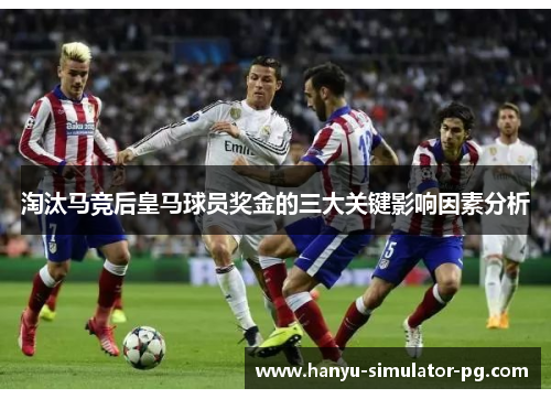 淘汰马竞后皇马球员奖金的三大关键影响因素分析 淘汰马竞后皇马球员奖金的三大关键影响因素分析