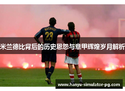 米兰德比背后的历史恩怨与意甲辉煌岁月解析