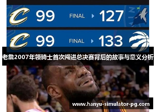 老詹2007年领骑士首次闯进总决赛背后的故事与意义分析