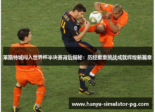 莱斯特城闯入世界杯半决赛背后揭秘:历经重重挑战成就辉煌新篇章 莱斯特城闯入世界杯半决赛背后揭秘:历经重重挑战成就辉煌新篇章