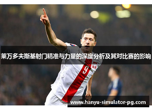 莱万多夫斯基射门精准与力量的深度分析及其对比赛的影响 莱万多夫斯基射门精准与力量的深度分析及其对比赛的影响