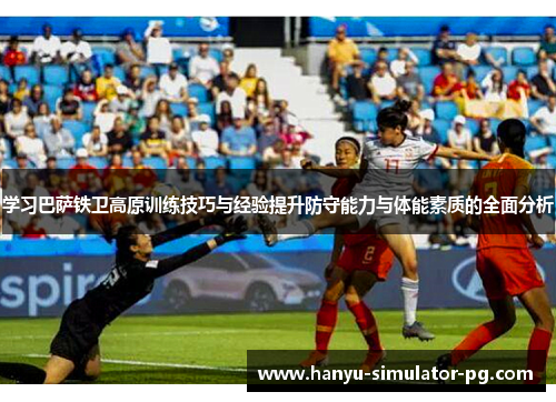 学习巴萨铁卫高原训练技巧与经验提升防守能力与体能素质的全面分析