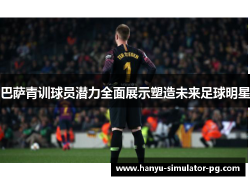巴萨青训球员潜力全面展示塑造未来足球明星