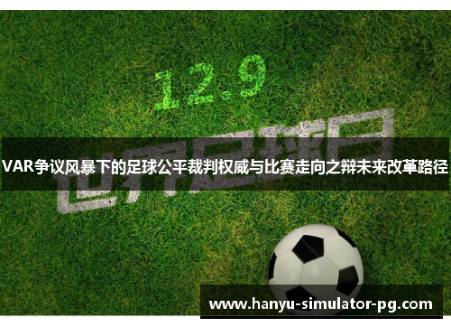 VAR争议风暴下的足球公平裁判权威与比赛走向之辩未来改革路径