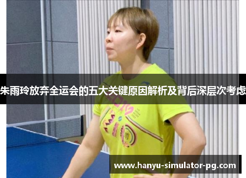 朱雨玲放弃全运会的五大关键原因解析及背后深层次考虑