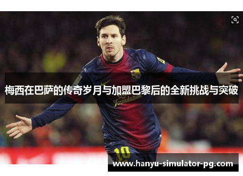 梅西在巴萨的传奇岁月与加盟巴黎后的全新挑战与突破