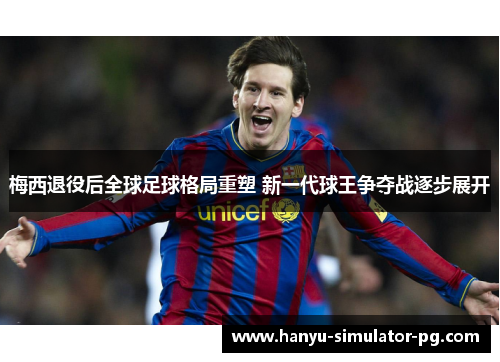 梅西退役后全球足球格局重塑 新一代球王争夺战逐步展开