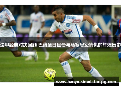 法甲经典对决回顾 巴黎圣日耳曼与马赛恩怨情仇的辉煌历史