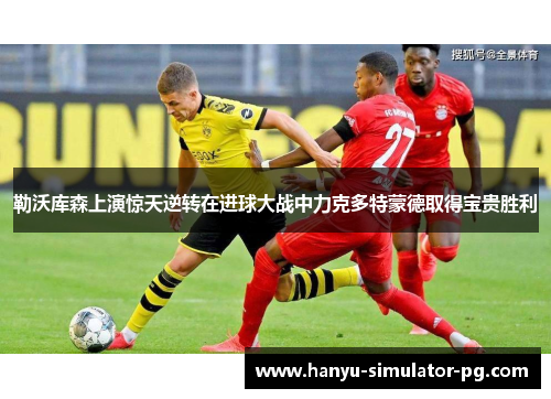 勒沃库森上演惊天逆转在进球大战中力克多特蒙德取得宝贵胜利