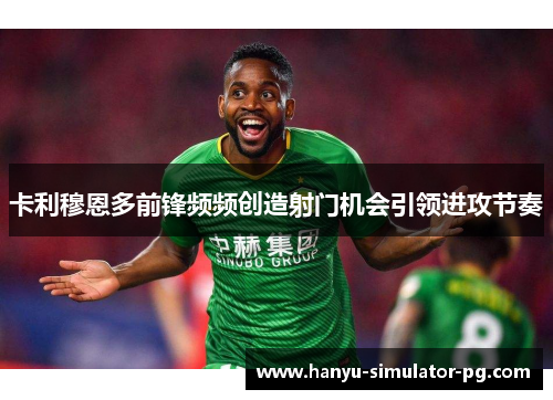 卡利穆恩多前锋频频创造射门机会引领进攻节奏 卡利穆恩多前锋频频创造射门机会引领进攻节奏