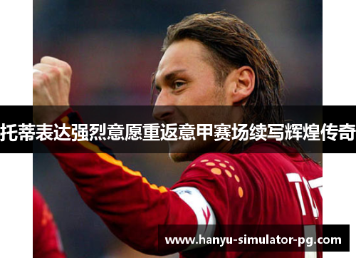 托蒂表达强烈意愿重返意甲赛场续写辉煌传奇 托蒂表达强烈意愿重返意甲赛场续写辉煌传奇
