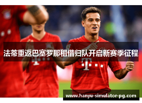 法蒂重返巴塞罗那租借归队开启新赛季征程