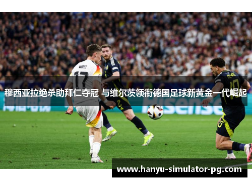 穆西亚拉绝杀助拜仁夺冠 与维尔茨领衔德国足球新黄金一代崛起