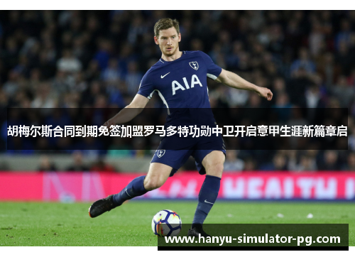 胡梅尔斯合同到期免签加盟罗马多特功勋中卫开启意甲生涯新篇章启