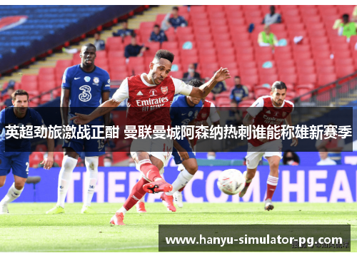 英超劲旅激战正酣 曼联曼城阿森纳热刺谁能称雄新赛季