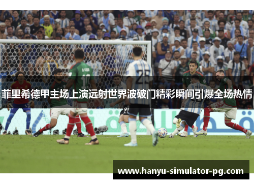 菲里希德甲主场上演远射世界波破门精彩瞬间引爆全场热情