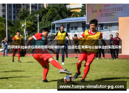 西甲球队社会责任活动回顾与影响分析：促进社区发展与公益事业的实践探索
