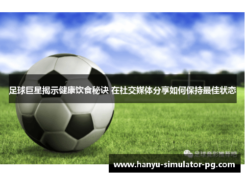 足球巨星揭示健康饮食秘诀 在社交媒体分享如何保持最佳状态