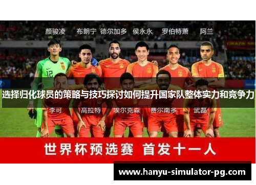 选择归化球员的策略与技巧探讨如何提升国家队整体实力和竞争力