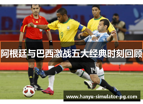 阿根廷与巴西激战五大经典时刻回顾